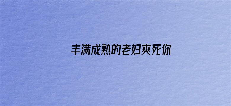 >丰满成熟的老妇爽死你横幅海报图